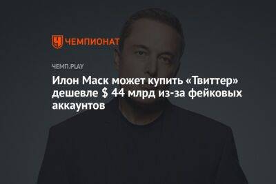 Илон Маск может купить «Твиттер» дешевле $ 44 млрд из-за фейковых аккаунтов - championat.com