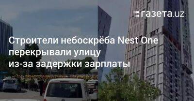 Строители небоскрёба Nest One перекрывали улицу из-за задержки зарплаты - gazeta.uz - Узбекистан - Ташкент