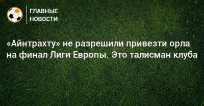 «Айнтрахту» не разрешили привезти орла на финал Лиги Европы. Это талисман клуба - bombardir.ru - Германия