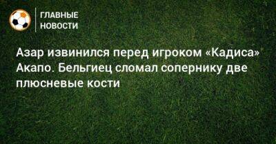 Эден Азар - Азар извинился перед игроком «Кадиса» Акапо. Бельгиец сломал сопернику две плюсневые кости - bombardir.ru