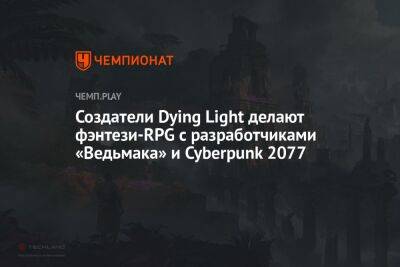 Создатели Dying Light делают фэнтези-RPG с разработчиками «Ведьмака» и Cyberpunk 2077 - championat.com