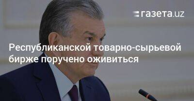 Шавкат Мирзиеев - Республиканской товарно-сырьевой бирже поручено оживиться - gazeta.uz - Узбекистан