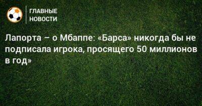 Лапорта – о Мбаппе: «Барса» никогда бы не подписала игрока, просящего 50 миллионов в год» - bombardir.ru