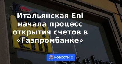 Итальянская Eni начала процесс открытия счетов в «Газпромбанке» - smartmoney.one - Россия - Италия