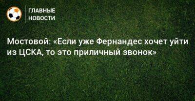 Марио Фернандес - Александр Мостовой - Мостовой: «Если уже Фернандес хочет уйти из ЦСКА, то это приличный звонок» - bombardir.ru