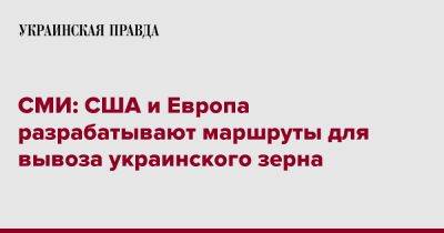 СМИ: США и Европа разрабатывают маршруты для вывоза украинского зерна - pravda.com.ua - США