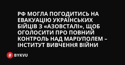 РФ могла погодитись на евакуацію українських бійців з «Азовсталі», щоб оголосити про повний контроль над Маріуполем – Інститут вивчення війни - bykvu.com - Украина - Росія - місто Маріуполь - Twitter