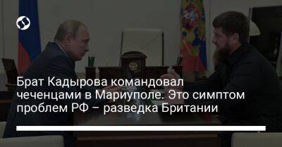 Адам Делимханов - Брат Кадырова командовал чеченцами в Мариуполе. Это симптом проблем РФ – разведка Британии - liga.net - Россия - Украина - Англия - Луганск - Мариуполь