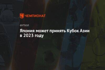 Япония может принять Кубок Азии в 2023 году - championat.com - Китай - Япония - Катар - Reuters