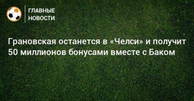 Грановская останется в «Челси» и получит 50 миллионов бонусами вместе с Баком - bombardir.ru