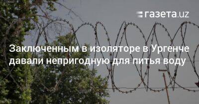 Заключенным в изоляторе в Ургенче давали непригодную для питья воду - gazeta.uz - Узбекистан