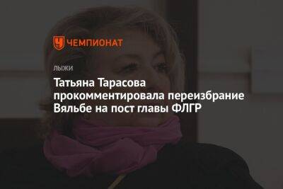 Татьяна Тарасова - Елена Вяльбе - Татьяна Тарасова прокомментировала переизбрание Вяльбе на пост главы ФЛГР - championat.com - Россия