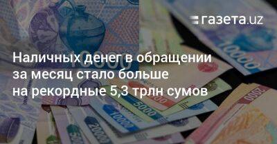 Наличных денег в обращении за месяц стало больше на рекордные 5,3 трлн сумов - gazeta.uz - Узбекистан