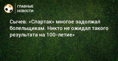 Дмитрий Сычев - Сычев: «Спартак» многое задолжал болельщикам. Никто не ожидал такого результата на 100-летие» - bombardir.ru - Россия