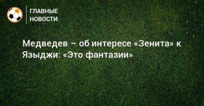 Александр Медведев - Юсуф Языджи - Медведев – об интересе «Зенита» к Языджи: «Это фантазии» - bombardir.ru