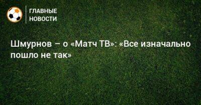 Шмурнов – о «Матч ТВ»: «Все изначально пошло не так» - bombardir.ru - Россия - Сочи
