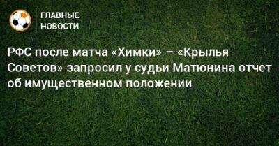 Александр Дюков - Иван Карпов - Ашот Хачатурянц - РФС после матча «Химки» – «Крылья Советов» запросил у судьи Матюнина отчет об имущественном положении - bombardir.ru