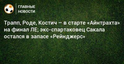 Трапп, Роде, Костич – в старте «Айнтрахта» на финал ЛЕ; экс-спартаковец Сакала остался в запасе «Рейнджерс» - bombardir.ru