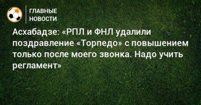 Асхабадзе: «РПЛ и ФНЛ удалили поздравление «Торпедо» с повышением только после моего звонка. Надо учить регламент» - bombardir.ru