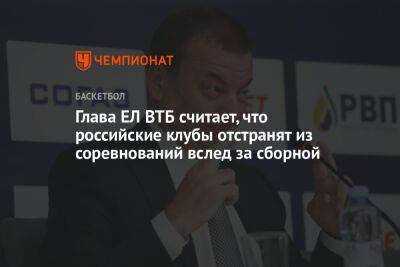 Сергей Кущенко - Глава ЕЛ ВТБ считает, что российские клубы отстранят из соревнований вслед за сборной - championat.com