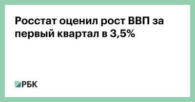 Алексей Кудрин - Росстат оценил рост ВВП за первый квартал в 3,5% - smartmoney.one - Россия