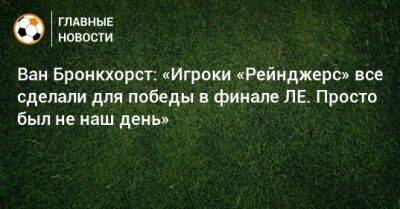 Ван Бронкхорст: «Игроки «Рейнджерс» все сделали для победы в финале ЛЕ. Просто был не наш день» - bombardir.ru