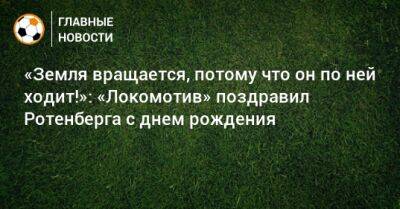 Борис Ротенберг - «Земля вращается, потому что он по ней ходит!»: «Локомотив» поздравил Ротенберга с днем рождения - bombardir.ru