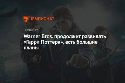 Гарри Поттер - Warner Bros. продолжит развивать «Гарри Поттера», есть большие планы - championat.com