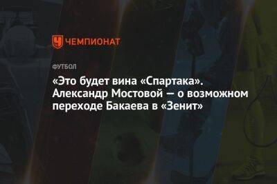 Александр Мостовой - Зелимхан Бакаев - Микеле Антонов - «Это будет вина «Спартака». Александр Мостовой — о возможном переходе Бакаева в «Зенит» - championat.com - Россия