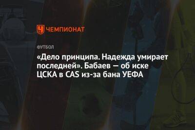 Андрей Панков - Роман Бабаев - «Дело принципа. Надежда умирает последней». Бабаев — об иске ЦСКА в CAS из-за бана УЕФА - championat.com - Россия - Сочи