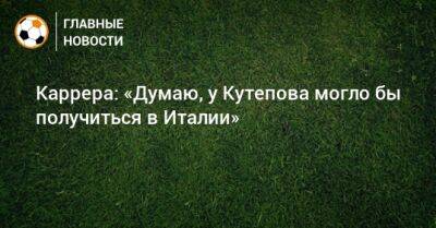 Массимо Каррер - Илья Кутепов - Каррера: «Думаю, у Кутепова могло бы получиться в Италии» - bombardir.ru - Италия