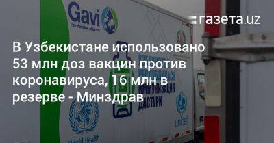 В Узбекистане использовано 53 млн доз вакцин против коронавируса, 16 млн в резерве — Минздрав - gazeta.uz - Узбекистан