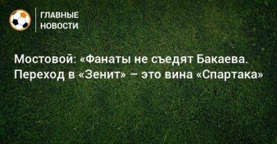 Александр Мостовой - Зелимхан Бакаев - Мостовой: «Фанаты не съедят Бакаева. Переход в «Зенит» – это вина «Спартака» - bombardir.ru