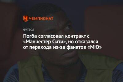 Поль Погба - Погба согласовал контракт с «Манчестер Сити», но отказался от перехода из-за фанатов «МЮ» - championat.com