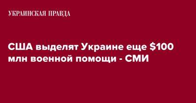 Джо Байден - США выделят Украине еще $100 млн военной помощи - СМИ - pravda.com.ua - США - Украина