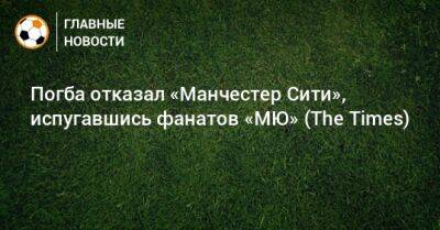 Пол Погба - Погба отказал «Манчестер Сити», испугавшись фанатов «МЮ» (The Times) - bombardir.ru