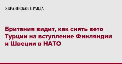 Бен Уоллес - Британия видит, как снять вето Турции на вступление Финляндии и Швеции в НАТО - pravda.com.ua - Англия - Турция - Швеция - Финляндия