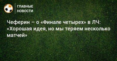 Чеферин – о «Финале четырех» в ЛЧ: «Хорошая идея, но мы теряем несколько матчей» - bombardir.ru