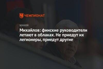 Борис Михайлов - Микеле Антонов - Михайлов: финские руководители летают в облаках. Не приедут их легионеры, приедут другие - championat.com - Финляндия