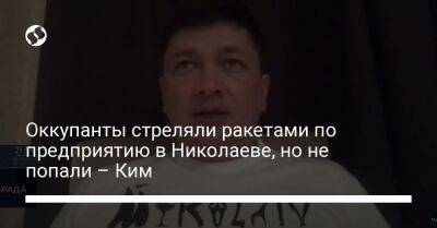 Оккупанты стреляли ракетами по предприятию в Николаеве, но не попали – Ким - liga.net - Украина - Николаева