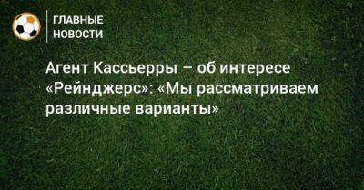 Агент Кассьерры – об интересе «Рейнджерс»: «Мы рассматриваем различные варианты» - bombardir.ru - Россия - Сочи