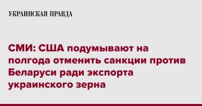 Александр Лукашенко - СМИ: США подумывают на полгода отменить санкции против Беларуси ради экспорта украинского зерна - pravda.com.ua - США - Белоруссия