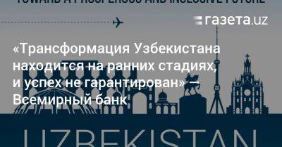 «Трансформация Узбекистана находится на ранних стадиях, и успех не гарантирован» — Всемирный банк - gazeta.uz - Узбекистан