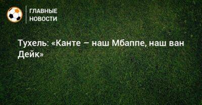 Томас Тухель - Тухель: «Канте – наш Мбаппе, наш ван Дейк» - bombardir.ru