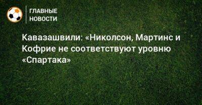 Евгений Ловчев - Анзор Кавазашвили - Кавазашвили: «Николсон, Мартинс и Кофрие не соответствуют уровню «Спартака» - bombardir.ru - Россия