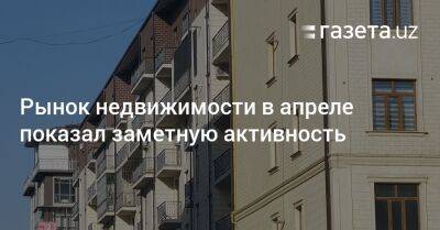 Рынок недвижимости в апреле показал заметную активность - gazeta.uz - США - Узбекистан - Ташкент - Ташкентская обл.