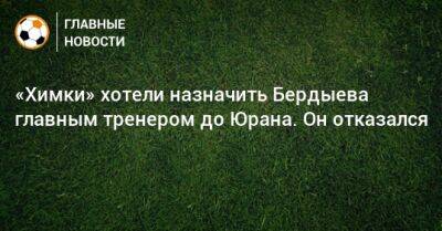 Курбан Бердыев - «Химки» хотели назначить Бердыева главным тренером до Юрана. Он отказался - bombardir.ru