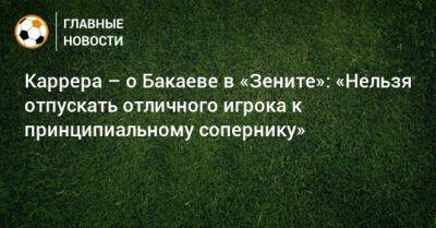 Зелимхан Бакаев - Массимо Каррер - Каррера – о Бакаеве в «Зените»: «Нельзя отпускать отличного игрока к принципиальному сопернику» - bombardir.ru