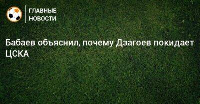 Алан Дзагоев - Роман Бабаев - Бабаев объяснил, почему Дзагоев покидает ЦСКА - bombardir.ru