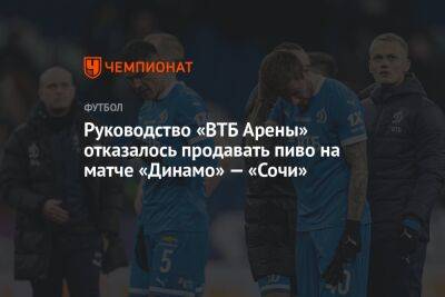 Руководство «ВТБ Арены» отказалось продавать пиво на матче «Динамо» — «Сочи» - championat.com - Москва - Сочи